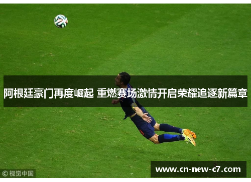 阿根廷豪门再度崛起 重燃赛场激情开启荣耀追逐新篇章