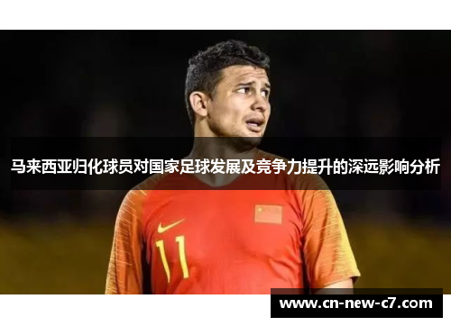 马来西亚归化球员对国家足球发展及竞争力提升的深远影响分析