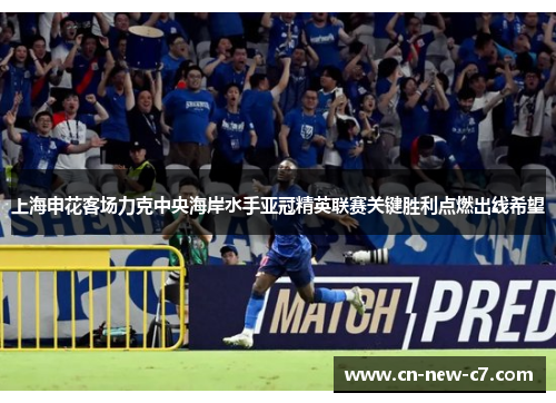 上海申花客场力克中央海岸水手亚冠精英联赛关键胜利点燃出线希望