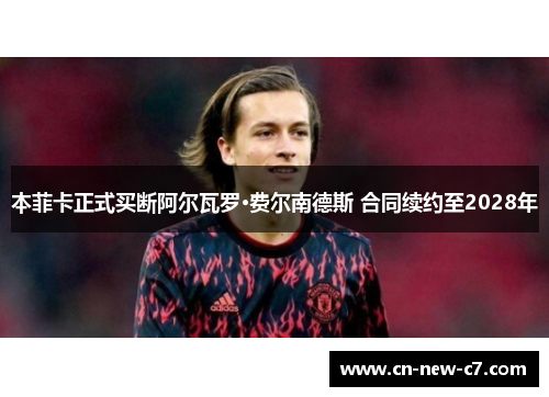 本菲卡正式买断阿尔瓦罗·费尔南德斯 合同续约至2028年 本菲卡正式买断阿尔瓦罗·费尔南德斯 合同续约至2028年