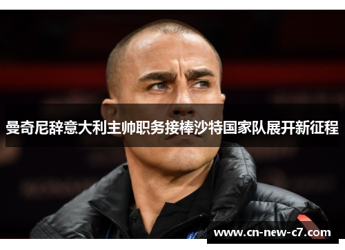 曼奇尼辞意大利主帅职务接棒沙特国家队展开新征程 曼奇尼辞意大利主帅职务接棒沙特国家队展开新征程