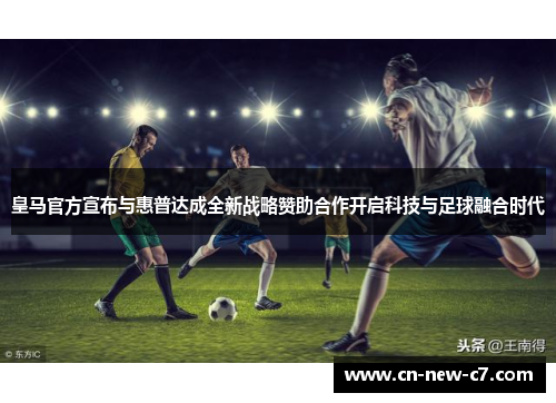 皇马官方宣布与惠普达成全新战略赞助合作开启科技与足球融合时代 皇马官方宣布与惠普达成全新战略赞助合作开启科技与足球融合时代