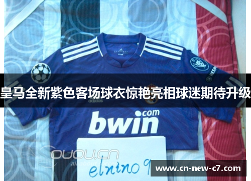 皇马全新紫色客场球衣惊艳亮相球迷期待升级