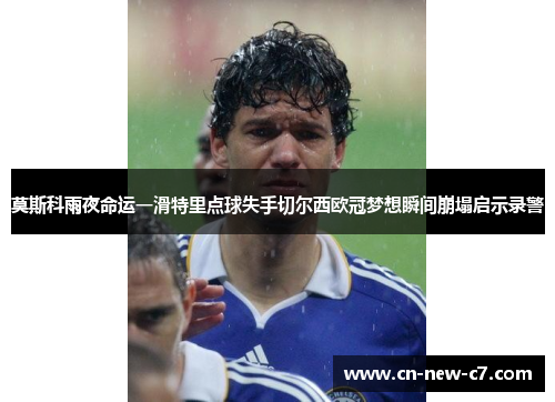莫斯科雨夜命运一滑特里点球失手切尔西欧冠梦想瞬间崩塌启示录警 莫斯科雨夜命运一滑特里点球失手切尔西欧冠梦想瞬间崩塌启示录警