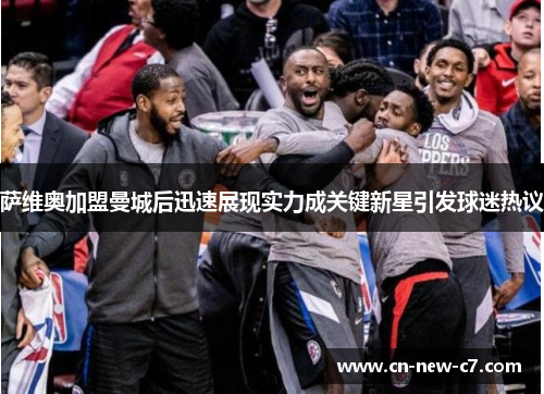 萨维奥加盟曼城后迅速展现实力成关键新星引发球迷热议 萨维奥加盟曼城后迅速展现实力成关键新星引发球迷热议